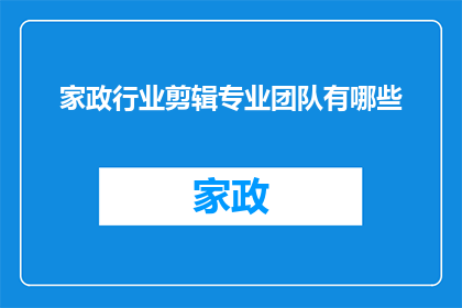 家政行业剪辑专业团队有哪些(家政行业专业剪辑团队的构成与功能有哪些？)