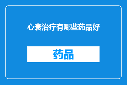 心衰治疗有哪些药品好(心衰治疗药物选择：哪些药品在治疗过程中表现优异？)