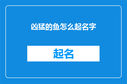 凶猛的鱼怎么起名字(如何为凶猛的鱼起一个吸引人的名字？)
