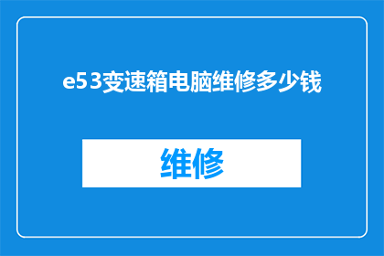 e53变速箱电脑维修多少钱(e53变速箱电脑维修费用是多少？)