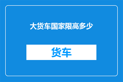 大货车国家限高多少(国家对大货车的最高限高标准是多少？)