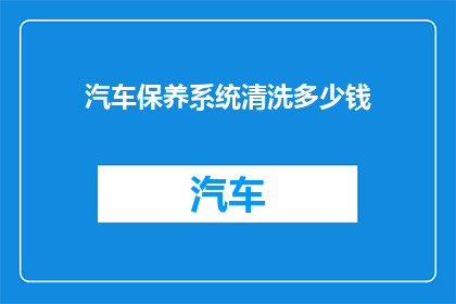 汽车保养系统清洗多少钱(汽车保养系统清洗费用是多少？)