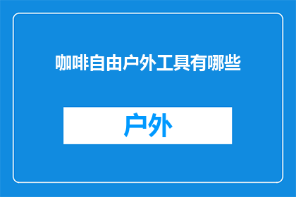 咖啡自由户外工具有哪些(户外探险爱好者，您知道有哪些必备的咖啡自由工具吗？)
