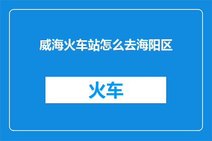 威海火车站怎么去海阳区(如何从威海火车站抵达海阳区？)