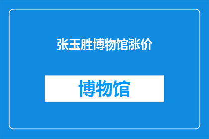 张玉胜博物馆涨价(张玉胜博物馆的门票价格是否上涨？)
