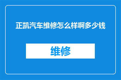 正凯汽车维修怎么样啊多少钱(正凯汽车维修服务评价如何？费用标准是什么？)