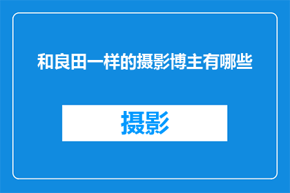 和良田一样的摄影博主有哪些(探索那些与良田相媲美的摄影博主，他们的作品是否同样令人着迷？)