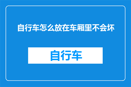 自行车怎么放在车厢里不会坏(如何妥善安置自行车以确保其安全且不受损害？)