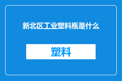 新北区工业塑料瓶是什么(新北区工业塑料瓶的用途是什么？)