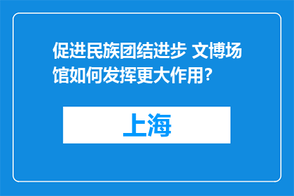 促进民族团结进步 文博场馆如何发挥更大作用？