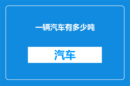 一辆汽车有多少吨(汽车的载重能力：一辆汽车究竟能承载多少吨的重量？)