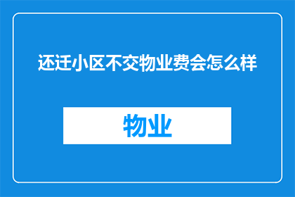 还迁小区不交物业费会怎么样(如果还迁小区的居民不缴纳物业费，会发生什么后果？)