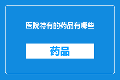 医院特有的药品有哪些(医院中特有的药品种类有哪些？)