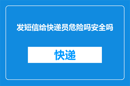 发短信给快递员危险吗安全吗(发送短信给快递员是否安全？)