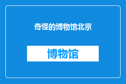 奇怪的博物馆北京(北京的神秘博物馆：一个令人好奇的地方，究竟隐藏着什么秘密？)