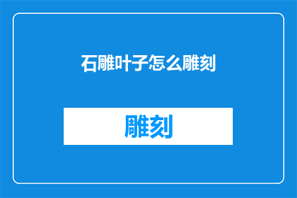 石雕叶子怎么雕刻(如何雕刻出栩栩如生的石雕叶子？)
