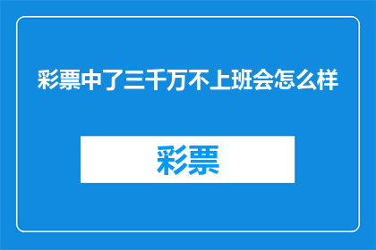 彩票中了三千万不上班会怎么样(如果彩票中了三千万，不上班会怎么样？)