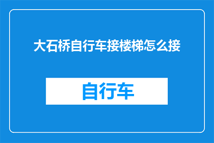 大石桥自行车接楼梯怎么接(如何将大石桥的自行车安全地接驳到楼梯上？)