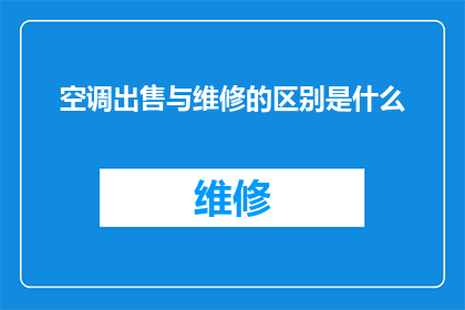 空调出售与维修的区别是什么(空调出售与维修之间存在哪些关键差异？)