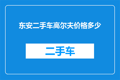 东安二手车高尔夫价格多少(东安二手车高尔夫的价格是多少？)