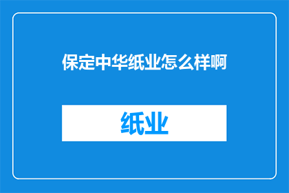 保定中华纸业怎么样啊(保定中华纸业的运营状况如何？)