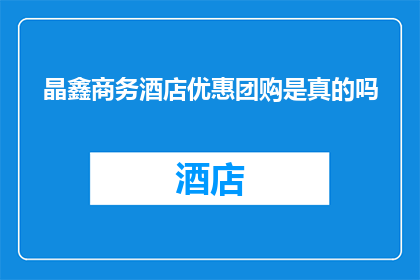 晶鑫商务酒店优惠团购是真的吗(晶鑫商务酒店的团购优惠活动是否真实可信？)