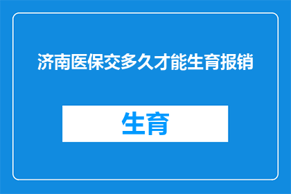 济南医保交多久才能生育报销(济南医保缴纳多久后能享受生育报销待遇？)