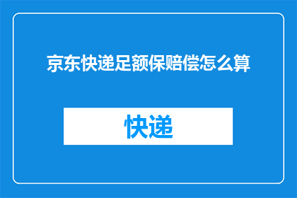 京东快递足额保赔偿怎么算(京东快递足额保赔偿的计算方法是什么？)