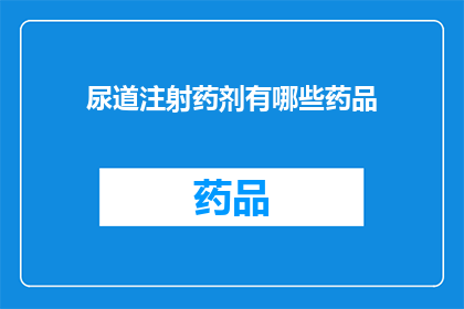 尿道注射药剂有哪些药品(尿道注射药剂的药品种类有哪些？)