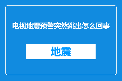 电视地震预警突然跳出怎么回事(电视地震预警系统突然弹出，究竟发生了什么？)