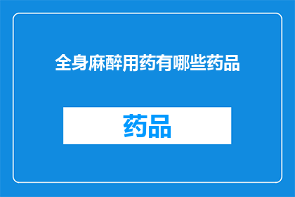 全身麻醉用药有哪些药品(全身麻醉用药的药品种类有哪些？)
