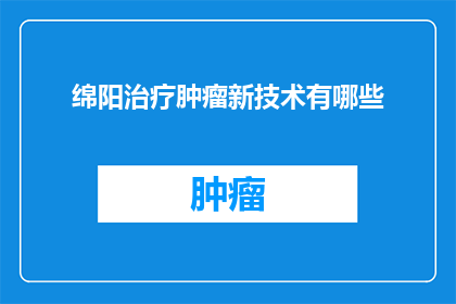 绵阳治疗肿瘤新技术有哪些(绵阳地区采用哪些创新治疗技术来对抗肿瘤？)