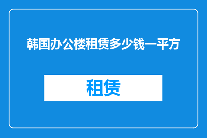 韩国办公楼租赁多少钱一平方(韩国办公楼租赁价格：每平方米多少？)