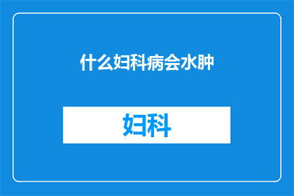 什么妇科病会水肿(哪些妇科疾病会导致水肿现象？)