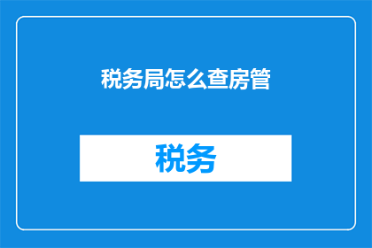 税务局怎么查房管(如何查询税务局关于房产管理的详细信息？)