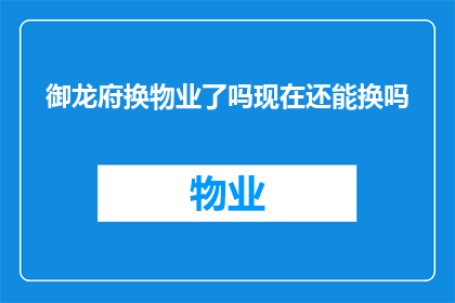 御龙府换物业了吗现在还能换吗(御龙府物业更换情况调查：当前是否可进行物业变更？)