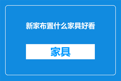 新家布置什么家具好看(如何挑选出既美观又实用的新家家具？)