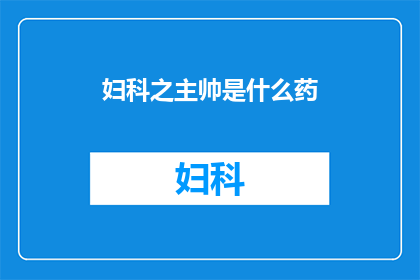 妇科之主帅是什么药(妇科之主的神秘药物：究竟隐藏着哪些秘密？)
