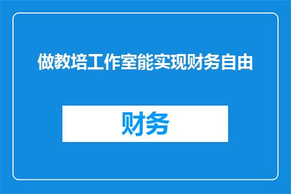 做教培工作室能实现财务自由(成为教培工作室的老板能否实现财务自由？)