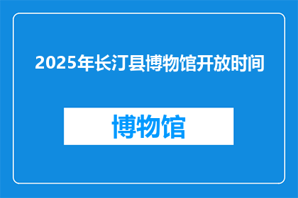 2025年长汀县博物馆开放时间(2025年长汀县博物馆的开放时间是什么时候？)