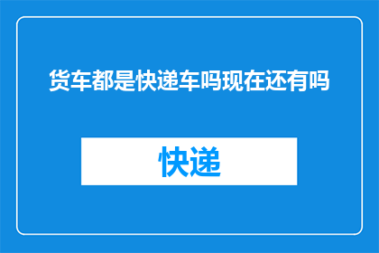 货车都是快递车吗现在还有吗(货车是否仍为快递配送的主力军？现代物流中货车的角色与功能探讨)