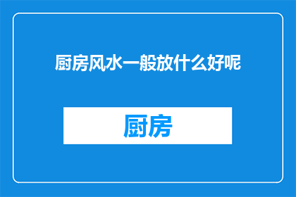 厨房风水一般放什么好呢(厨房风水中应该放置哪些物品以优化空间布局？)