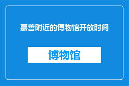 嘉善附近的博物馆开放时间(嘉善附近的博物馆开放时间是什么时候？)