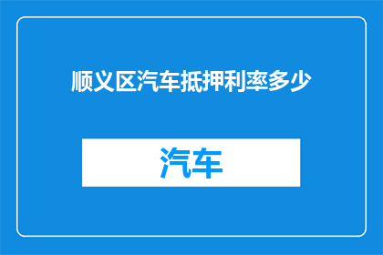 顺义区汽车抵押利率多少(顺义区汽车抵押利率是多少？)