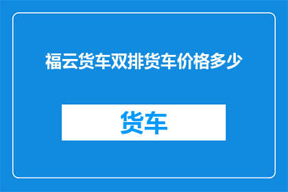 福云货车双排货车价格多少(您是否好奇福云货车双排货车的价格是多少？)