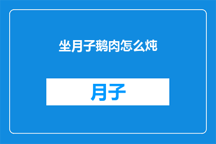 坐月子鹅肉怎么炖(如何制作美味的坐月子鹅肉炖品？)