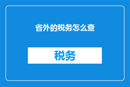 省外的税务怎么查(如何查询省外的税务情况？)