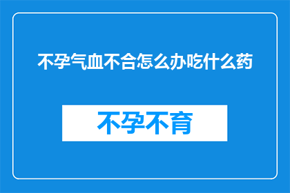 不孕气血不合怎么办吃什么药(面对不孕问题，气血不和该如何应对？寻求专业建议时，应考虑哪些药物选择？)