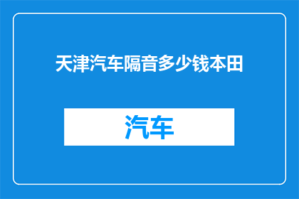 天津汽车隔音多少钱本田(天津汽车隔音价格是多少？本田车型的隔音效果如何？)