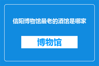信阳博物馆最老的酒馆是哪家(信阳博物馆最古老的酒馆是哪家？)